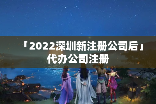 「2022深圳新注册公司后」代办公司注册