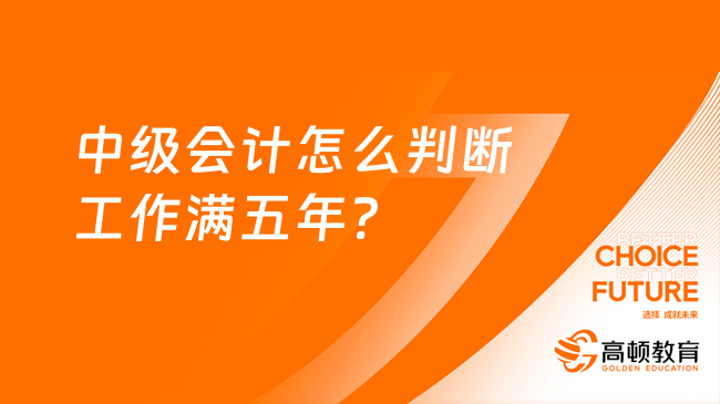 中级会计怎么判断工作满五年?