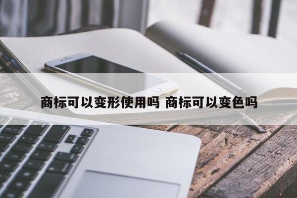 商标可以变形使用吗 商标可以变色吗